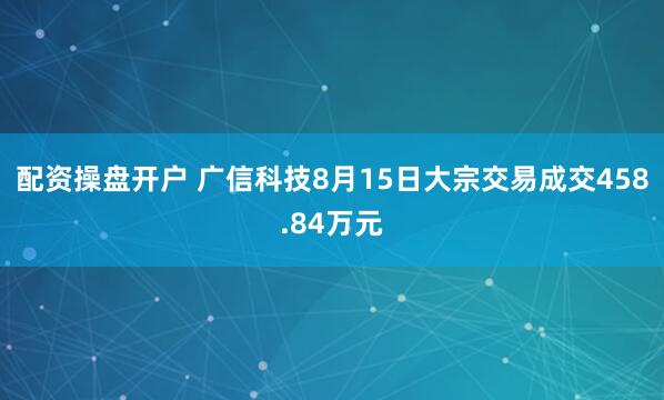 配资操盘开户 广信科技8月15日大宗交易成交458.84万元