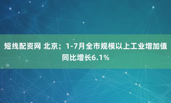 短线配资网 北京：1-7月全市规模以上工业增加值同比增长6.1%