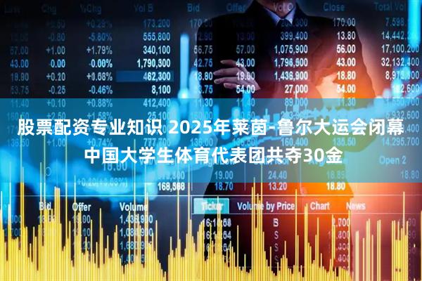 股票配资专业知识 2025年莱茵-鲁尔大运会闭幕 中国大学生体育代表团共夺30金
