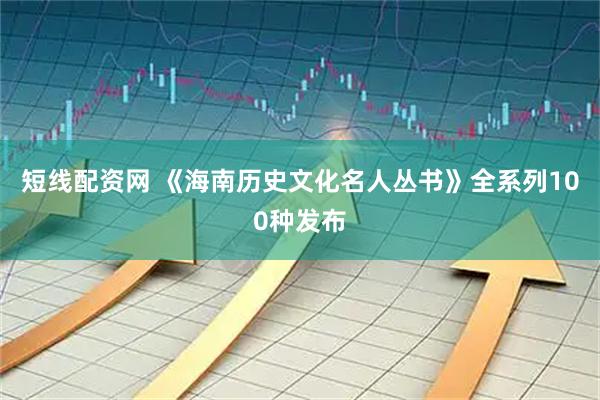 短线配资网 《海南历史文化名人丛书》全系列100种发布
