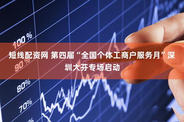 短线配资网 第四届“全国个体工商户服务月”深圳大芬专场启动