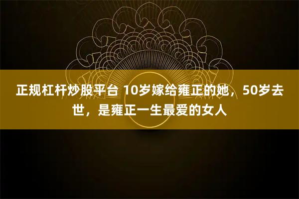 正规杠杆炒股平台 10岁嫁给雍正的她，50岁去世，是雍正一生最爱的女人