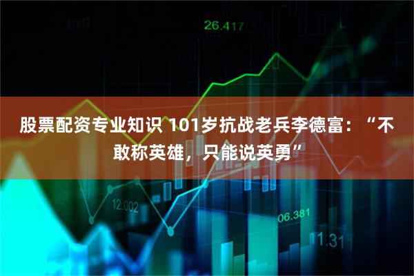 股票配资专业知识 101岁抗战老兵李德富：“不敢称英雄，只能说英勇”
