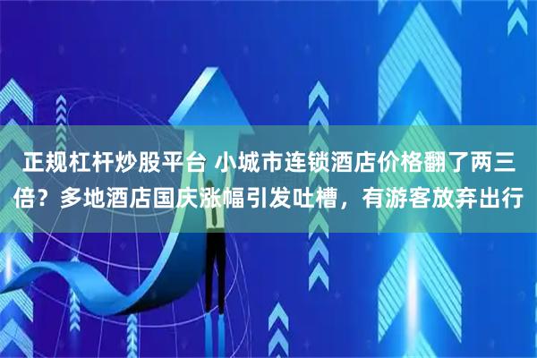 正规杠杆炒股平台 小城市连锁酒店价格翻了两三倍？多地酒店国庆涨幅引发吐槽，有游客放弃出行