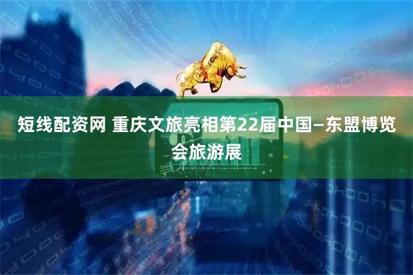 短线配资网 重庆文旅亮相第22届中国—东盟博览会旅游展