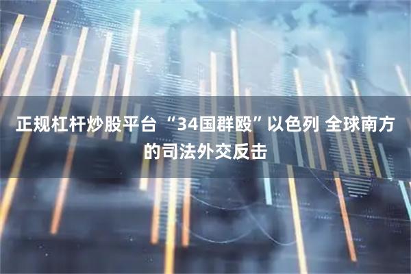 正规杠杆炒股平台 “34国群殴”以色列 全球南方的司法外交反击