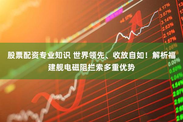 股票配资专业知识 世界领先、收放自如！解析福建舰电磁阻拦索多重优势