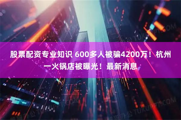 股票配资专业知识 600多人被骗4200万！杭州一火锅店被曝光！最新消息