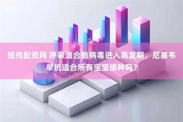 短线配资网 呼吸道合胞病毒进入高发期，尼塞韦单抗适合所有宝宝接种吗？