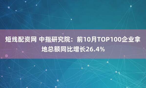 短线配资网 中指研究院：前10月TOP100企业拿地总额同比增长26.4%