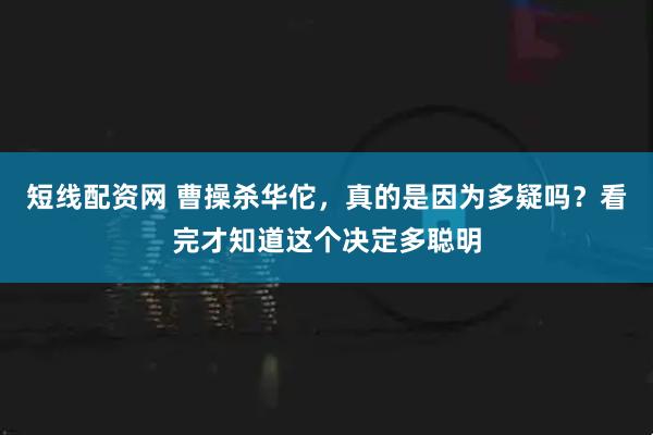 短线配资网 曹操杀华佗，真的是因为多疑吗？看完才知道这个决定多聪明