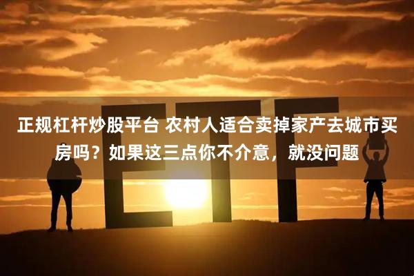 正规杠杆炒股平台 农村人适合卖掉家产去城市买房吗？如果这三点你不介意，就没问题