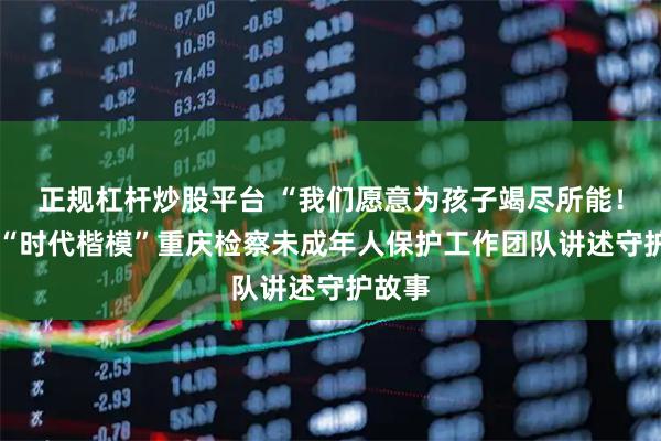 正规杠杆炒股平台 “我们愿意为孩子竭尽所能！”——“时代楷模”重庆检察未成年人保护工作团队讲述守护故事