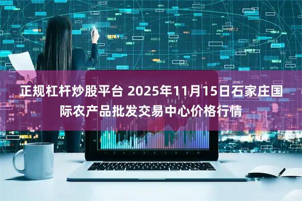 正规杠杆炒股平台 2025年11月15日石家庄国际农产品批发交易中心价格行情