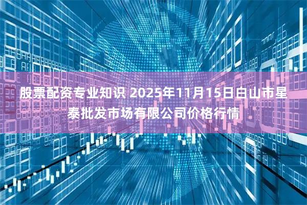 股票配资专业知识 2025年11月15日白山市星泰批发市场有限公司价格行情