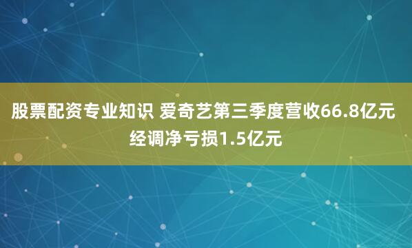 股票配资专业知识 爱奇艺第三季度营收66.8亿元 经调净亏损1.5亿元