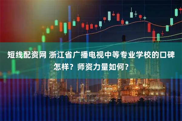 短线配资网 浙江省广播电视中等专业学校的口碑怎样？师资力量如何？