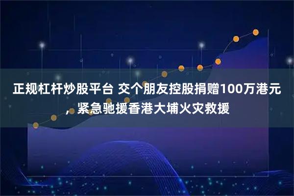 正规杠杆炒股平台 交个朋友控股捐赠100万港元，紧急驰援香港大埔火灾救援