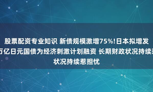 股票配资专业知识 新债规模激增75%!日本拟增发11.7万亿日元国债为经济刺激计划融资 长期财政状况持续惹担忧