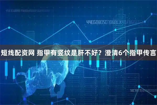 短线配资网 指甲有竖纹是肝不好？澄清6个指甲传言