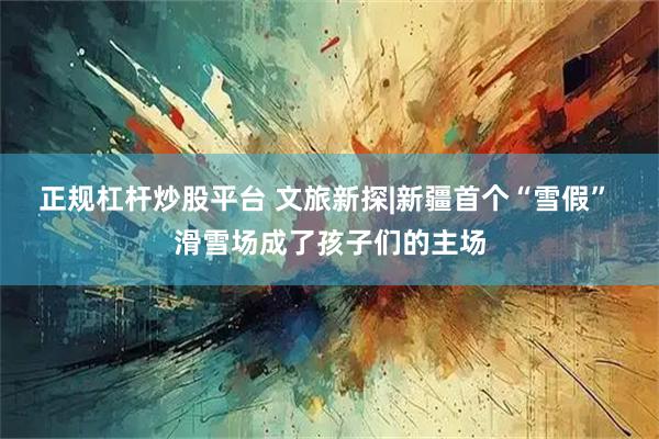 正规杠杆炒股平台 文旅新探|新疆首个“雪假” 滑雪场成了孩子们的主场