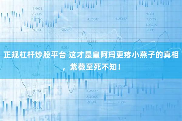 正规杠杆炒股平台 这才是皇阿玛更疼小燕子的真相，紫薇至死不知！