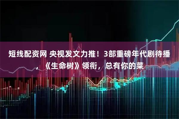 短线配资网 央视发文力推！3部重磅年代剧待播，《生命树》领衔，总有你的菜