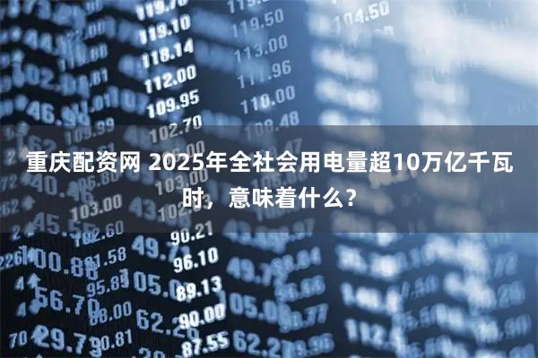 重庆配资网 2025年全社会用电量超10万亿千瓦时，意味着什么？