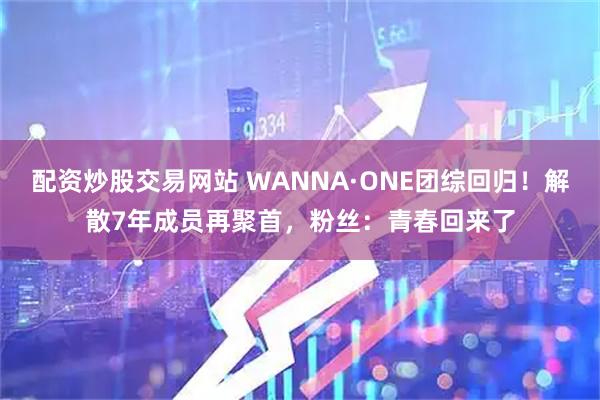 配资炒股交易网站 WANNA·ONE团综回归！解散7年成员再聚首，粉丝：青春回来了