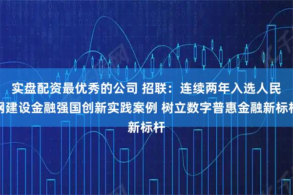 实盘配资最优秀的公司 招联：连续两年入选人民网建设金融强国创新实践案例 树立数字普惠金融新标杆