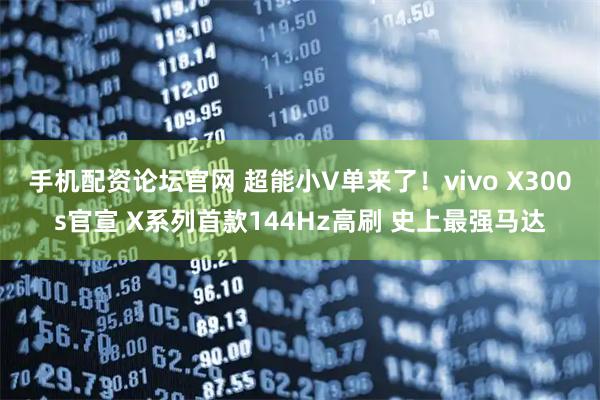 手机配资论坛官网 超能小V单来了！vivo X300s官宣 X系列首款144Hz高刷 史上最强马达