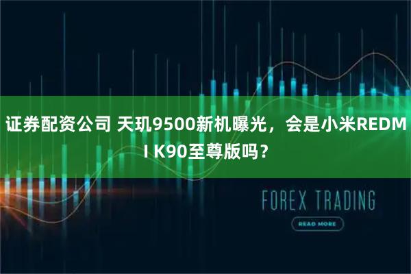 证券配资公司 天玑9500新机曝光，会是小米REDMI K90至尊版吗？