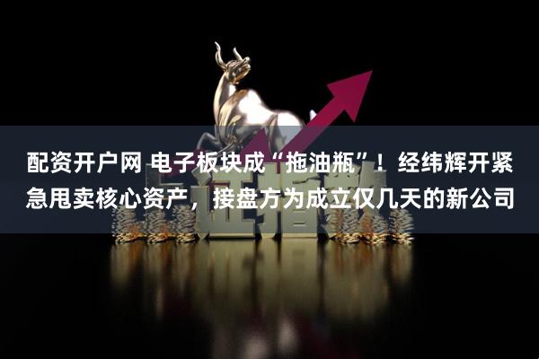 配资开户网 电子板块成“拖油瓶”！经纬辉开紧急甩卖核心资产，接盘方为成立仅几天的新公司