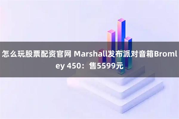 怎么玩股票配资官网 Marshall发布派对音箱Bromley 450：售5599元