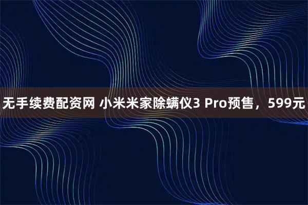 无手续费配资网 小米米家除螨仪3 Pro预售，599元