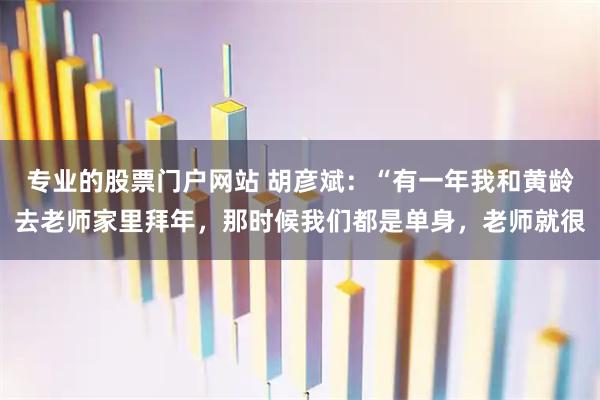 专业的股票门户网站 胡彦斌：“有一年我和黄龄去老师家里拜年，那时候我们都是单身，老师就很