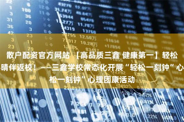 散户配资官方网站 【高品质三鑫 健康第一】轻松一刻钟，心晴伴返校！——三鑫学校常态化开展“轻松一刻钟”心理团康活动