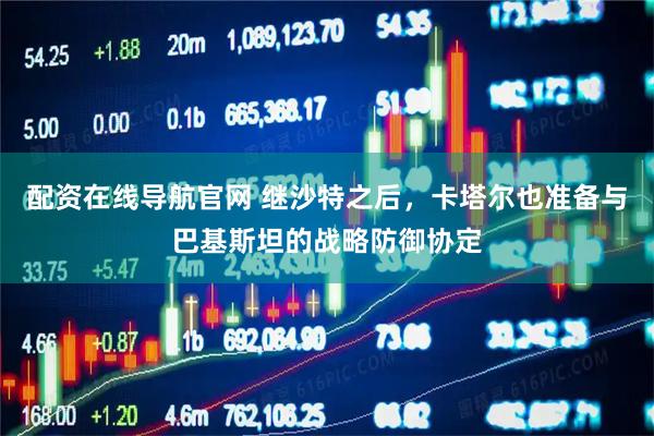 配资在线导航官网 继沙特之后，卡塔尔也准备与巴基斯坦的战略防御协定