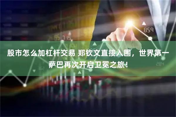 股市怎么加杠杆交易 郑钦文直接入围，世界第一萨巴再次开启卫冕之旅！
