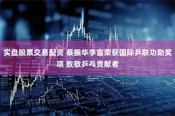 实盘股票交易配资 蔡振华李富荣获国际乒联功勋奖项 致敬乒乓贡献者