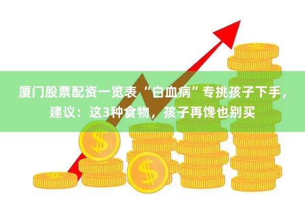 厦门股票配资一览表 “白血病”专挑孩子下手，建议：这3种食物，孩子再馋也别买