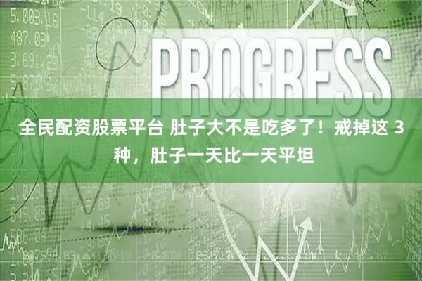 全民配资股票平台 肚子大不是吃多了！戒掉这 3 种，肚子一天比一天平坦