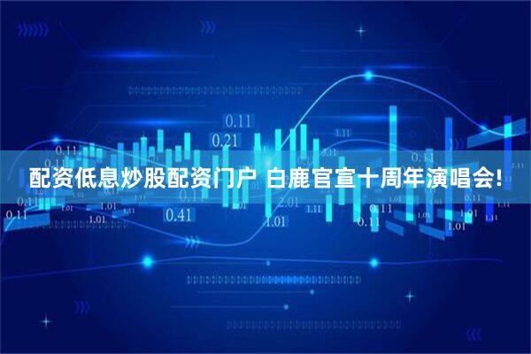配资低息炒股配资门户 白鹿官宣十周年演唱会!