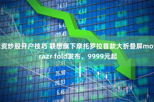 配资炒股开户技巧 联想旗下摩托罗拉首款大折叠屏moto razr fold发布，9999元起