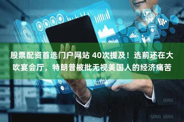 股票配资首选门户网站 40次提及！选前还在大吹宴会厅，特朗普被批无视美国人的经济痛苦