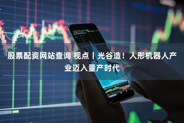 股票配资网站查询 视点丨光谷造！人形机器人产业迈入量产时代