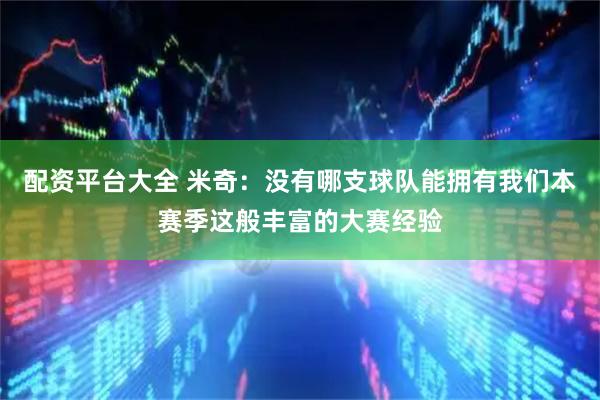 配资平台大全 米奇：没有哪支球队能拥有我们本赛季这般丰富的大赛经验