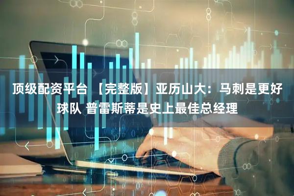顶级配资平台 【完整版】亚历山大：马刺是更好球队 普雷斯蒂是史上最佳总经理
