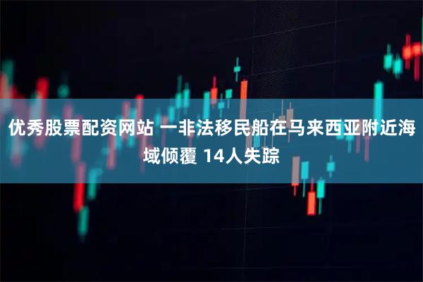 优秀股票配资网站 一非法移民船在马来西亚附近海域倾覆 14人失踪